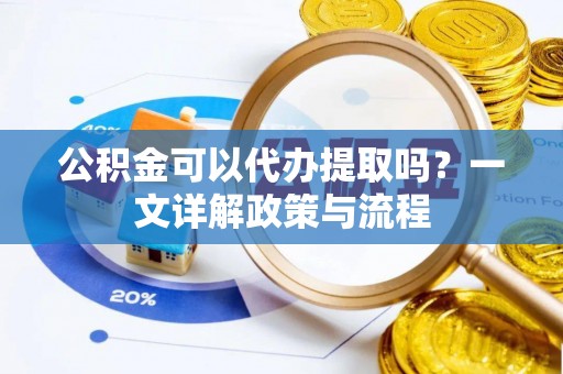 沙河公积金可以代办提取吗？一文详解政策与流程