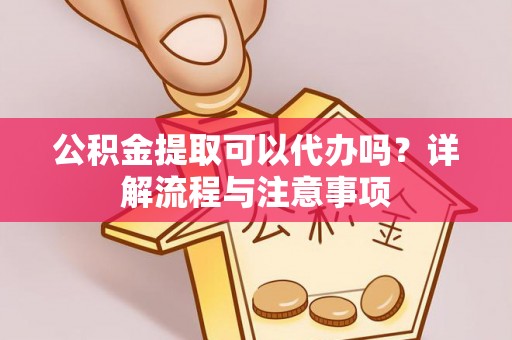 沙河公积金提取可以代办吗？详解流程与注意事项