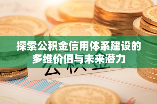 沙河探索公积金信用体系建设的多维价值与未来潜力