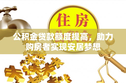 沙河公积金贷款额度提高，助力购房者实现安居梦想