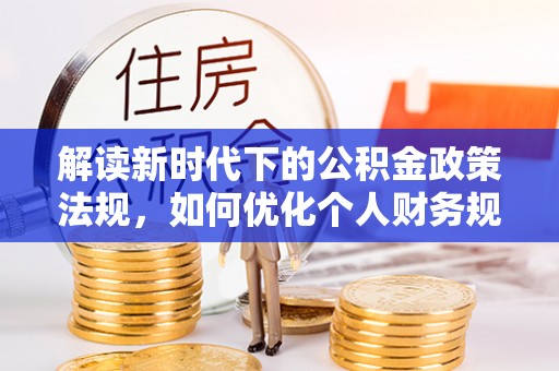 沙河解读新时代下的公积金政策法规，如何优化个人财务规划