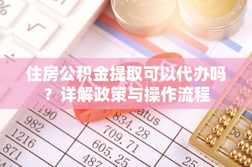 沙河住房公积金提取可以代办吗？详解政策与操作流程