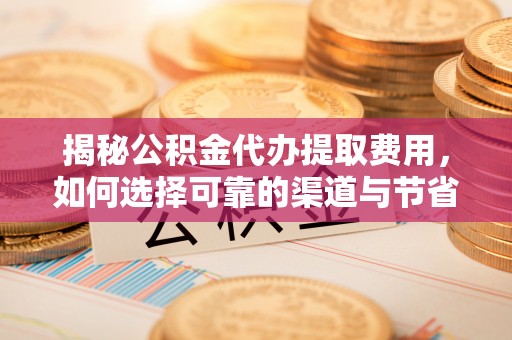 沙河揭秘公积金代办提取费用，如何选择可靠的渠道与节省成本