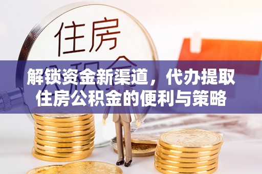 沙河解锁资金新渠道，代办提取住房公积金的便利与策略