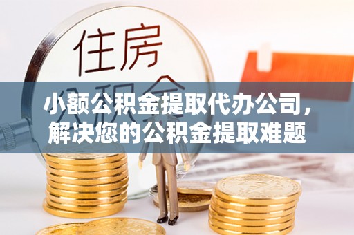 沙河小额公积金提取代办公司，解决您的公积金提取难题