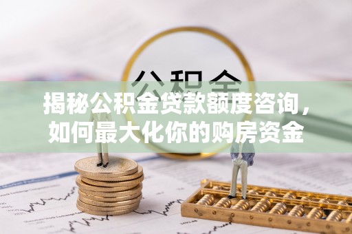 沙河揭秘公积金贷款额度咨询，如何最大化你的购房资金