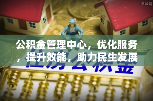 沙河公积金管理中心，优化服务，提升效能，助力民生发展