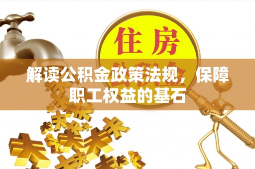 沙河解读公积金政策法规，保障职工权益的基石