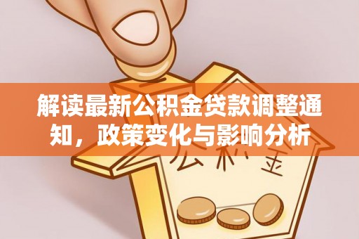 沙河解读最新公积金贷款调整通知，政策变化与影响分析