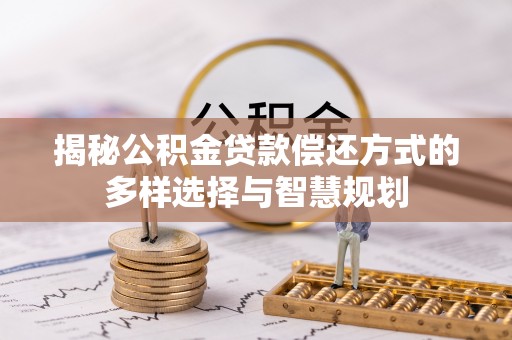 沙河揭秘公积金贷款偿还方式的多样选择与智慧规划