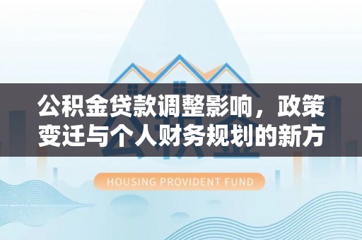 沙河公积金贷款调整影响，政策变迁与个人财务规划的新方向