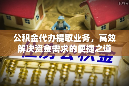 沙河公积金代办提取业务，高效解决资金需求的便捷之道