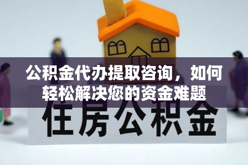 沙河公积金代办提取咨询，如何轻松解决您的资金难题