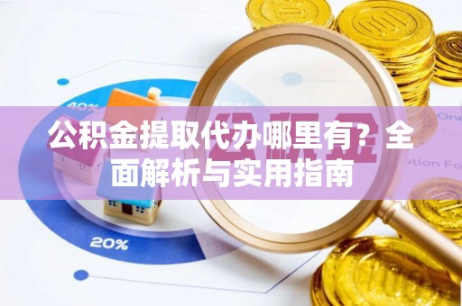 沙河公积金提取代办哪里有？全面解析与实用指南