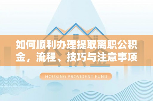 沙河如何顺利办理提取离职公积金，流程、技巧与注意事项全解析