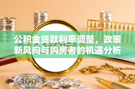 沙河公积金贷款利率调整，政策新风向与购房者的机遇分析