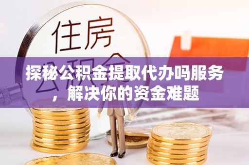 沙河探秘公积金提取代办吗服务，解决你的资金难题