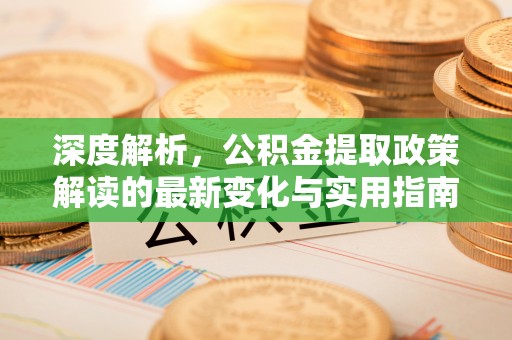 沙河深度解析，公积金提取政策解读的最新变化与实用指南