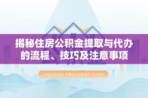 沙河揭秘住房公积金提取与代办的流程、技巧及注意事项