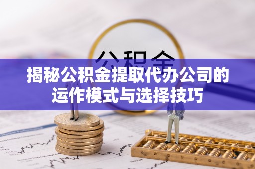 沙河揭秘公积金提取代办公司的运作模式与选择技巧