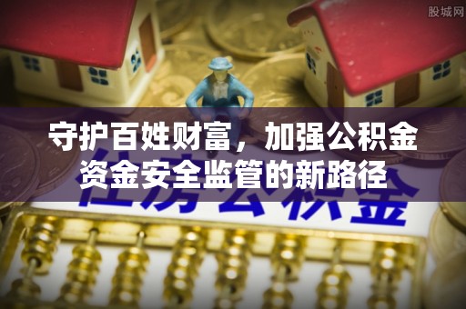 沙河守护百姓财富，加强公积金资金安全监管的新路径
