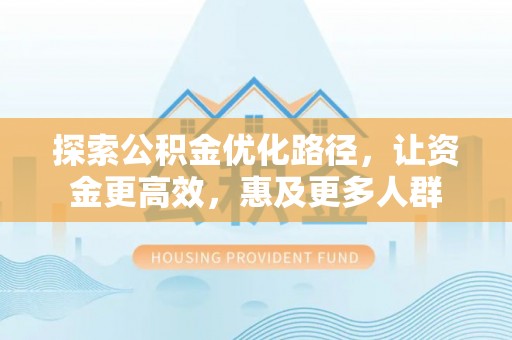 沙河探索公积金优化路径，让资金更高效，惠及更多人群