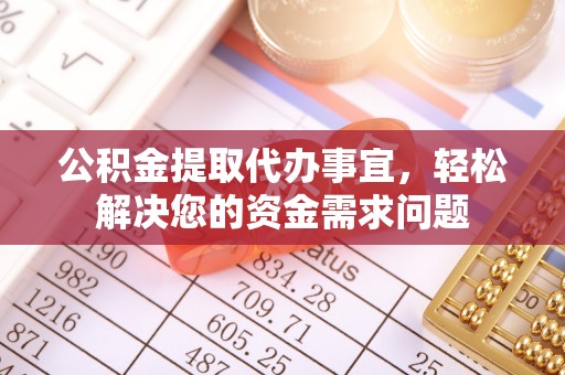 沙河公积金提取代办事宜，轻松解决您的资金需求问题