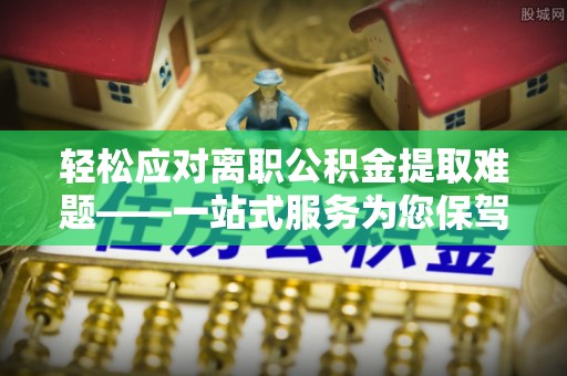 沙河轻松应对离职公积金提取难题——一站式服务为您保驾护航