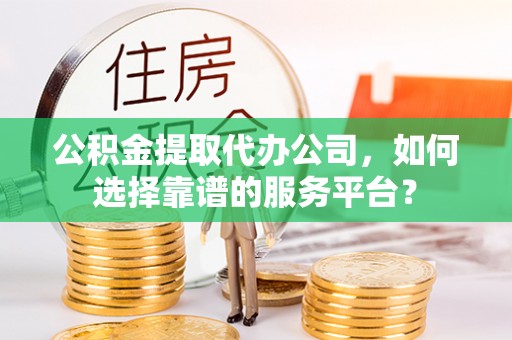 沙河公积金提取代办公司，如何选择靠谱的服务平台？