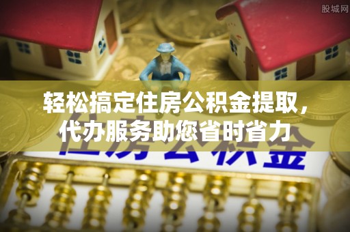 沙河轻松搞定住房公积金提取，代办服务助您省时省力