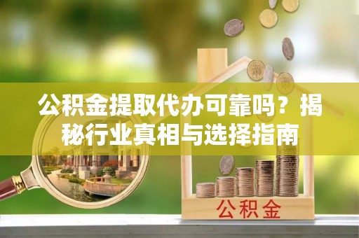 沙河公积金提取代办可靠吗？揭秘行业真相与选择指南