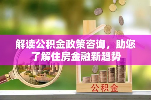 沙河解读公积金政策咨询，助您了解住房金融新趋势