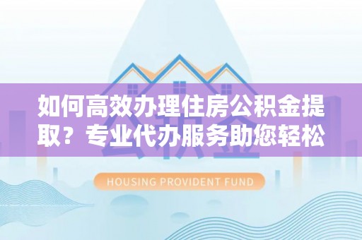 沙河如何高效办理住房公积金提取？专业代办服务助您轻松搞定