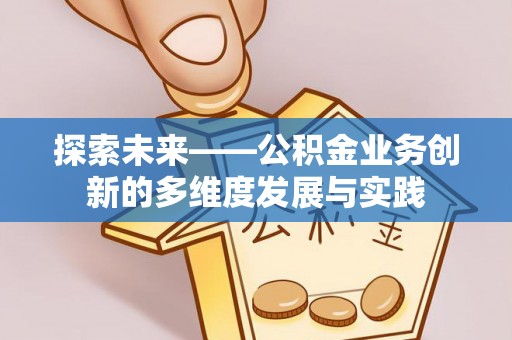 沙河探索未来——公积金业务创新的多维度发展与实践