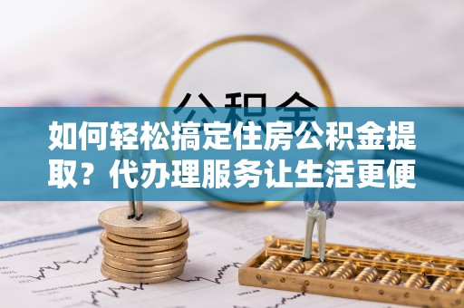 沙河如何轻松搞定住房公积金提取？代办理服务让生活更便捷！