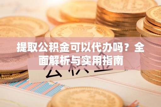 沙河提取公积金可以代办吗？全面解析与实用指南