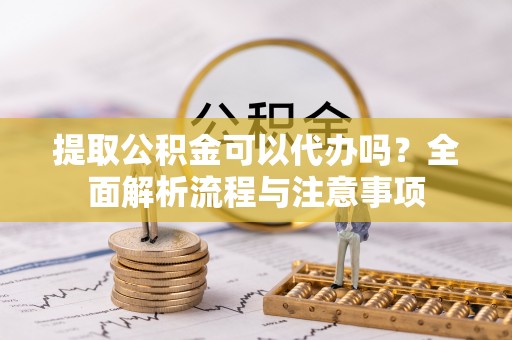沙河提取公积金可以代办吗？全面解析流程与注意事项