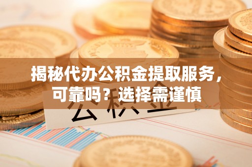 沙河揭秘代办公积金提取服务，可靠吗？选择需谨慎