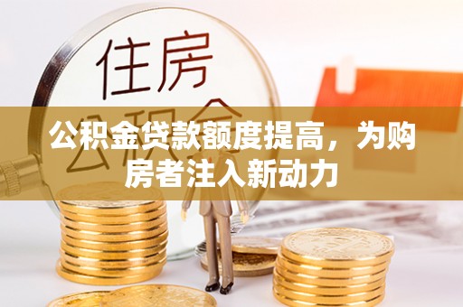 沙河公积金贷款额度提高，为购房者注入新动力