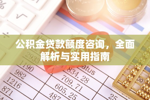 沙河公积金贷款额度咨询，全面解析与实用指南