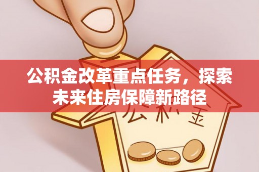 沙河公积金改革重点任务，探索未来住房保障新路径