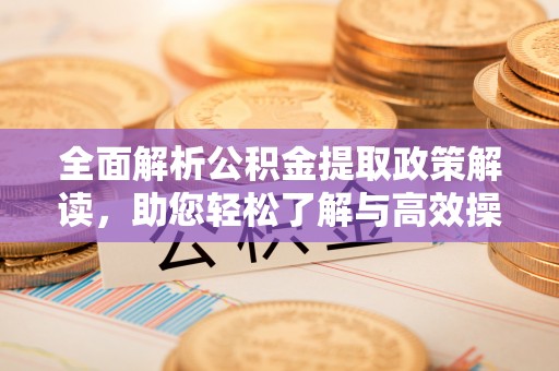 沙河全面解析公积金提取政策解读，助您轻松了解与高效操作