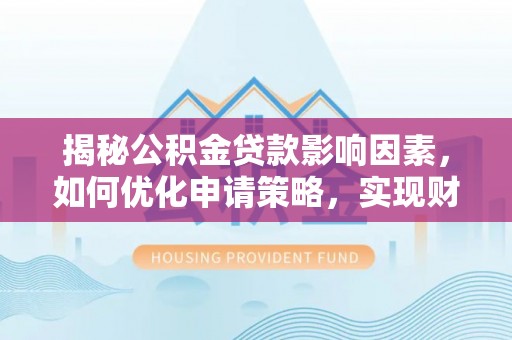 沙河揭秘公积金贷款影响因素，如何优化申请策略，实现财务自由？
