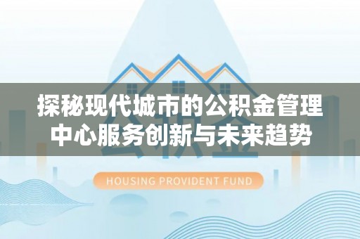 沙河探秘现代城市的公积金管理中心服务创新与未来趋势
