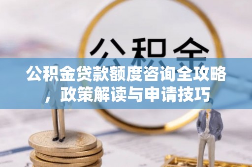 沙河公积金贷款额度咨询全攻略，政策解读与申请技巧