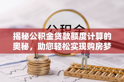 沙河揭秘公积金贷款额度计算的奥秘，助您轻松实现购房梦想