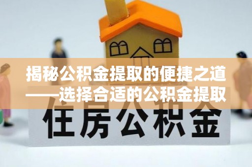 沙河揭秘公积金提取的便捷之道——选择合适的公积金提取代办单位