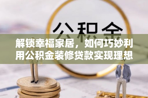 沙河解锁幸福家居，如何巧妙利用公积金装修贷款实现理想空间