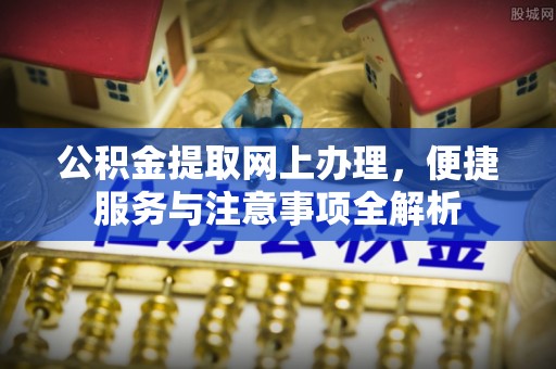 沙河公积金提取网上办理，便捷服务与注意事项全解析