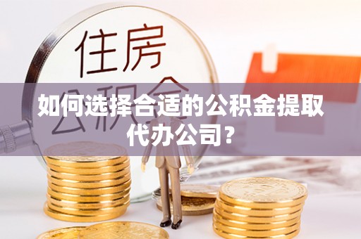 沙河如何选择合适的公积金提取代办公司？